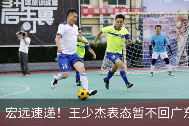宏远速递！王少杰表态暂不回广东，徐杰深夜发声，杜锋最新消息