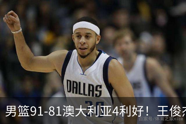 男篮91-81澳大利亚4利好！王俊杰全面，2将回暖，赵继伟后场大核